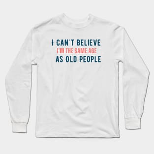 I can't believe i'm the same age as old people Long Sleeve T-Shirt